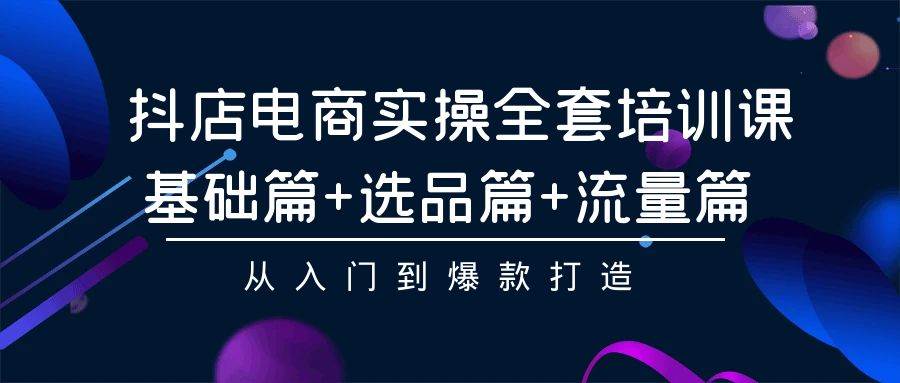 抖店电商实操全套培训课：基础篇+选品篇+流量篇，从入门到爆款打造副业联盟-网创项目资源站-副业项目-创业项目-搞钱项目副业联盟