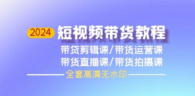 2024短视频带货教程，剪辑课+运营课+直播课+拍摄课（全套高清无水印）副业联盟-网创项目资源站-副业项目-创业项目-搞钱项目副业联盟