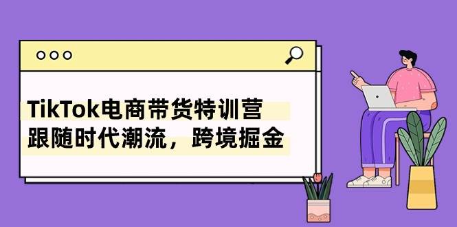 TikTok电商带货特训营，跟随时代潮流，跨境掘金（8节课）副业联盟-网创项目资源站-副业项目-创业项目-搞钱项目副业联盟