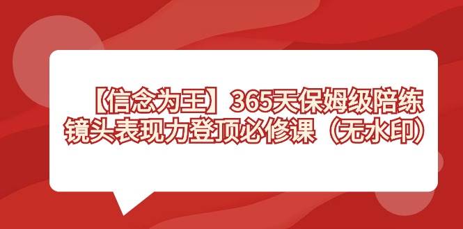 【信念 为王】365天-保姆级陪练，镜头表现力登顶必修课（无水印）副业联盟-网创项目资源站-副业项目-创业项目-搞钱项目副业联盟