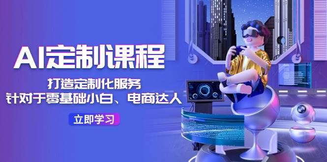 AI-定制课程，打造 定制化服务（针对于零基础小白、电商达人）36节课副业联盟-网创项目资源站-副业项目-创业项目-搞钱项目副业联盟