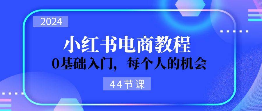 2024从0-1学习小红书电商，0基础入门，每个人的机会（44节）副业联盟-网创项目资源站-副业项目-创业项目-搞钱项目副业联盟