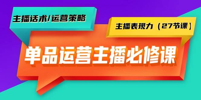 单品运营实操主播必修课：主播话术/运营策略/主播表现力（27节课）副业联盟-网创项目资源站-副业项目-创业项目-搞钱项目副业联盟