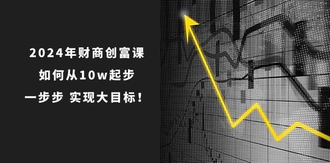 2024年 财商-创富课：如何从10w起步，一步步 实现大目标！副业联盟-网创项目资源站-副业项目-创业项目-搞钱项目副业联盟