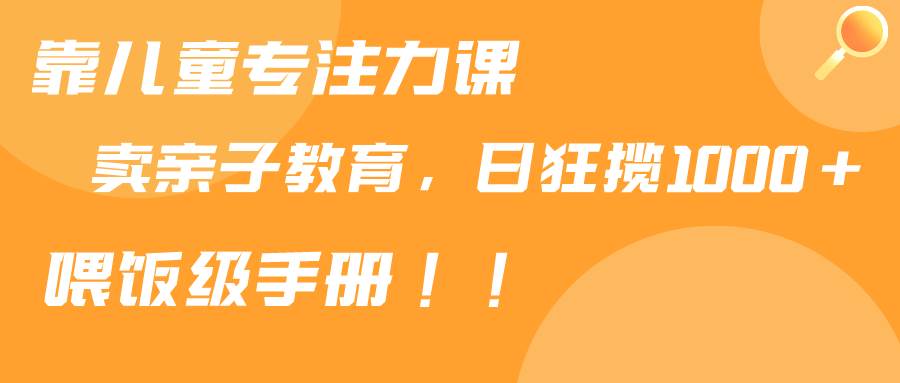 靠儿童专注力课程售卖亲子育儿课程，日暴力狂揽1000+，喂饭手册分享副业联盟-网创项目资源站-副业项目-创业项目-搞钱项目副业联盟