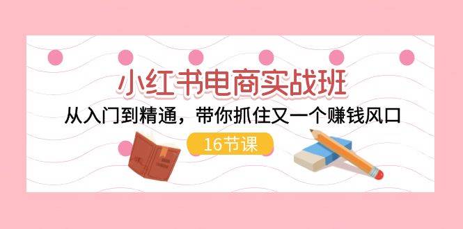 小红书电商实战班，从入门到精通，带你抓住又一个赚钱风口（16节）副业联盟-网创项目资源站-副业项目-创业项目-搞钱项目副业联盟