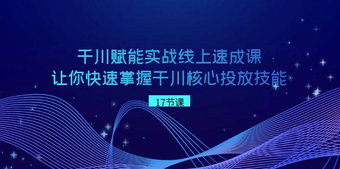 千川 赋能实战线上速成课，让你快速掌握干川核心投放技能副业联盟-网创项目资源站-副业项目-创业项目-搞钱项目副业联盟