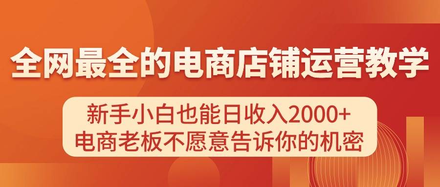 电商店铺运营教学，新手小白也能日收入2000+，电商老板不愿意告诉你的机密副业联盟-网创项目资源站-副业项目-创业项目-搞钱项目副业联盟