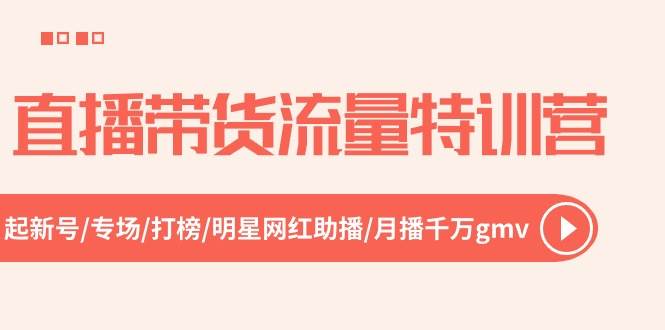 直播带货流量特训营，起新号-专场-打榜-明星网红助播 月播千万gmv（52节）副业联盟-网创项目资源站-副业项目-创业项目-搞钱项目副业联盟