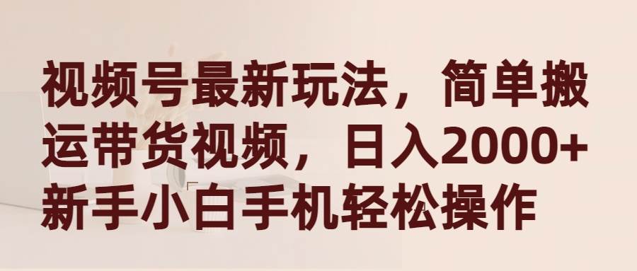 视频号最新玩法，简单搬运带货视频，日入2000+，新手小白手机轻松操作副业联盟-网创项目资源站-副业项目-创业项目-搞钱项目副业联盟