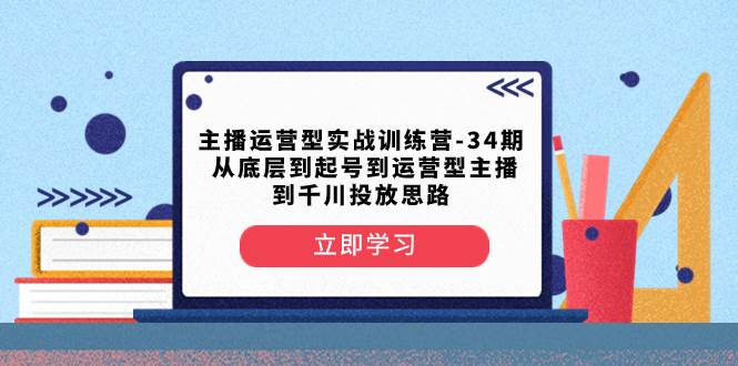 主播运营型实战训练营-第34期  从底层到起号到运营型主播到千川投放思路副业联盟-网创项目资源站-副业项目-创业项目-搞钱项目副业联盟