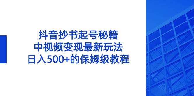 抖音抄书起号秘籍，中视频变现最新玩法，日入500+的保姆级教程！副业联盟-网创项目资源站-副业项目-创业项目-搞钱项目副业联盟