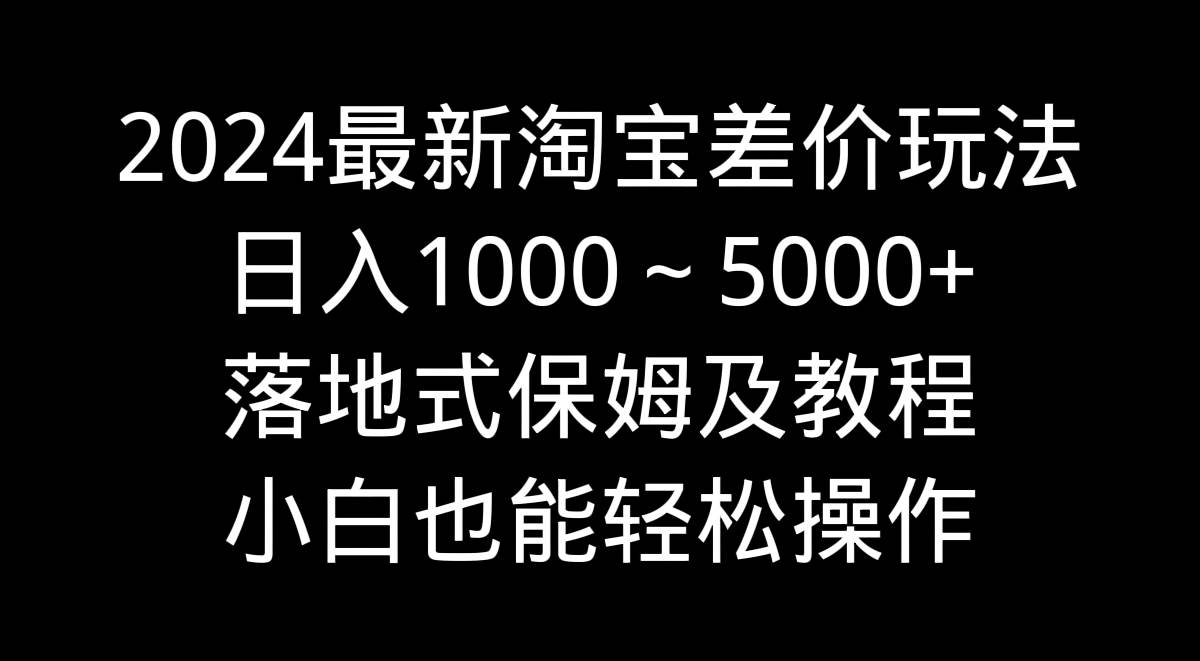 2024最新淘宝差价玩法，日入1000～5000+落地式保姆及教程 小白也能轻松操作副业联盟-网创项目资源站-副业项目-创业项目-搞钱项目副业联盟