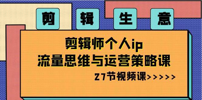 剪辑生意-剪辑师个人ip流量思维与运营策略课（27节视频课）副业联盟-网创项目资源站-副业项目-创业项目-搞钱项目副业联盟