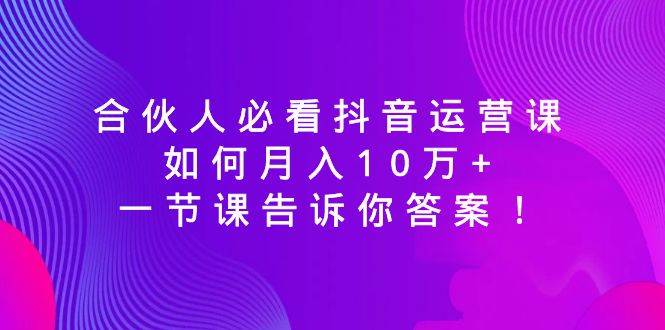 合伙人必看抖音运营课，如何月入10万+，一节课告诉你答案！副业联盟-网创项目资源站-副业项目-创业项目-搞钱项目副业联盟