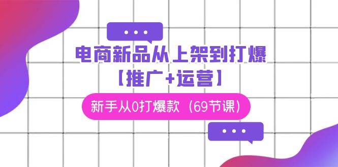电商 新品从上架到打爆【推广+运营】，新手从0打爆款（69节课）副业联盟-网创项目资源站-副业项目-创业项目-搞钱项目副业联盟