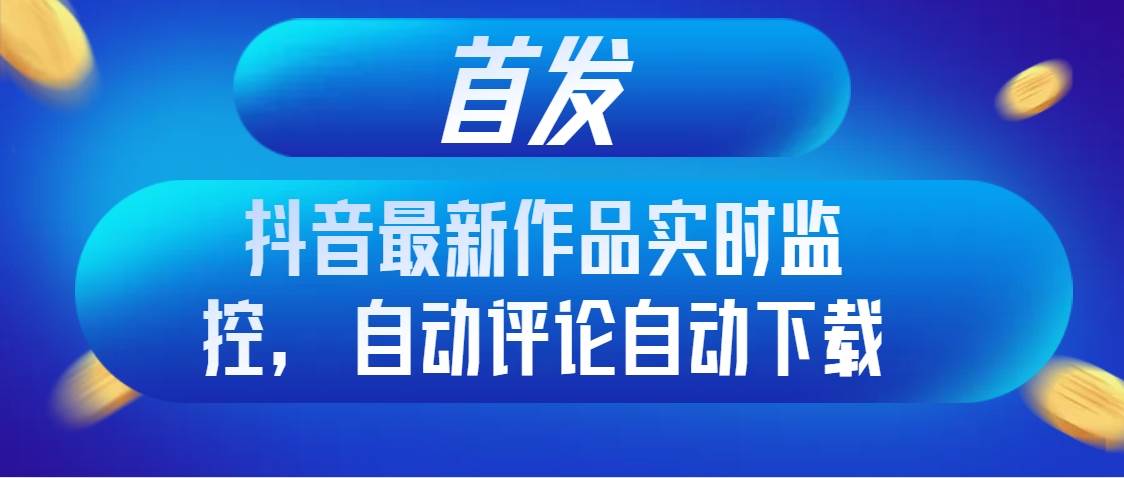 首发抖音最新作品实时监控，自动评论自动下载副业联盟-网创项目资源站-副业项目-创业项目-搞钱项目副业联盟