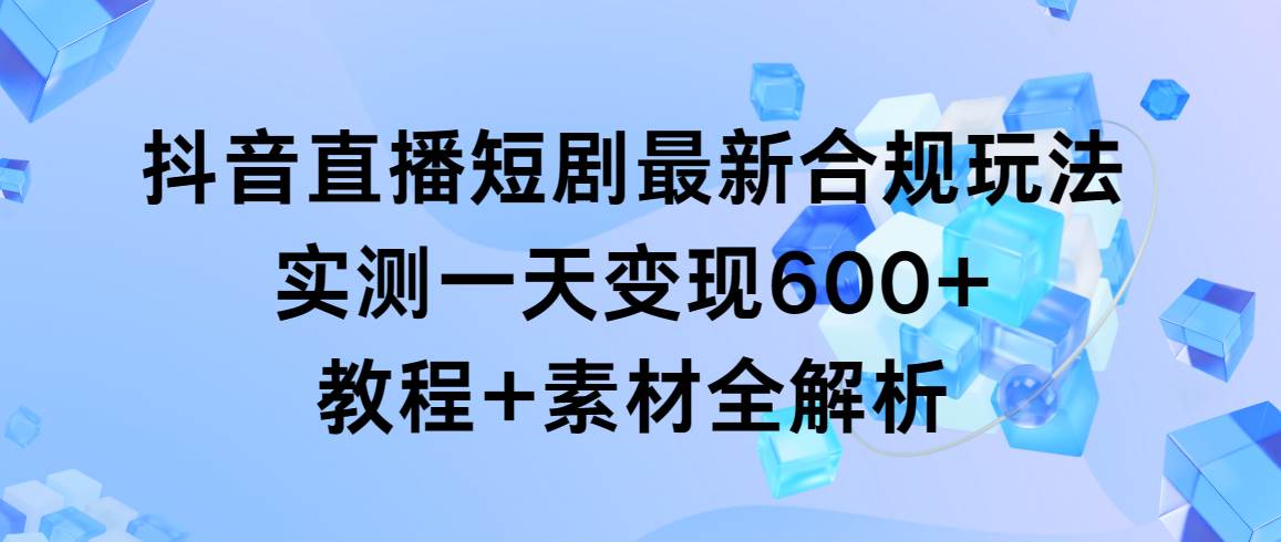 抖音直播短剧最新合规玩法，实测一天变现600+，教程+素材全解析副业联盟-网创项目资源站-副业项目-创业项目-搞钱项目副业联盟