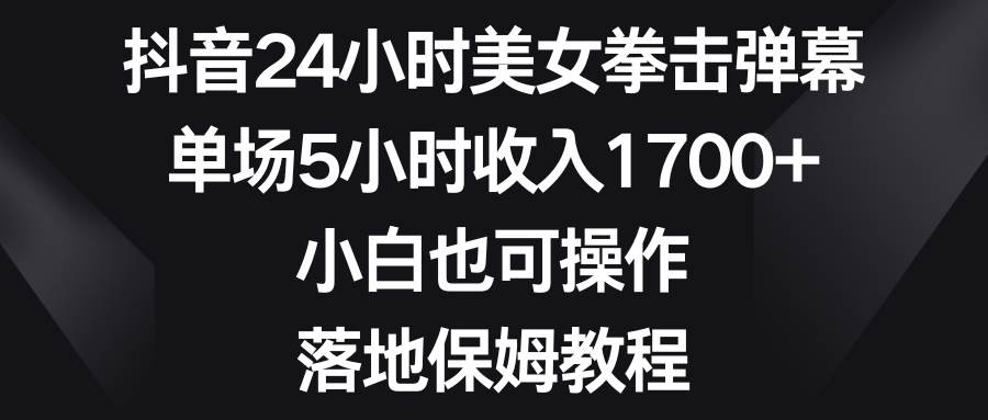 抖音24小时美女拳击弹幕，单场5小时收入1700+，小白也可操作，落地保姆教程副业联盟-网创项目资源站-副业项目-创业项目-搞钱项目副业联盟
