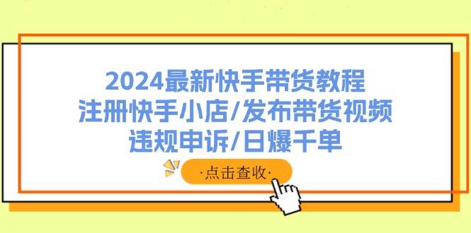 2024最新快手带货教程：注册快手小店/发布带货视频/违规申诉/日爆千单副业联盟-网创项目资源站-副业项目-创业项目-搞钱项目副业联盟