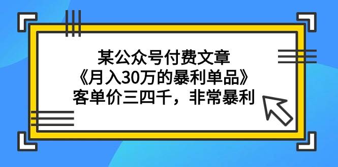 某公众号付费文章《月入30万的暴利单品》客单价三四千，非常暴利副业联盟-网创项目资源站-副业项目-创业项目-搞钱项目副业联盟