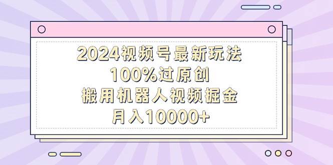 2024视频号最新玩法，100%过原创，搬用机器人视频掘金，月入10000+副业联盟-网创项目资源站-副业项目-创业项目-搞钱项目副业联盟