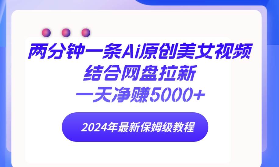 两分钟一条Ai原创美女视频结合网盘拉新，一天净赚5000+ 24年最新保姆级教程副业联盟-网创项目资源站-副业项目-创业项目-搞钱项目副业联盟