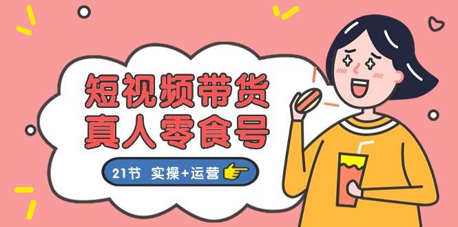 短视频带货真人零食号：更全面的零食带货教程：21节 实操+运营副业联盟-网创项目资源站-副业项目-创业项目-搞钱项目副业联盟