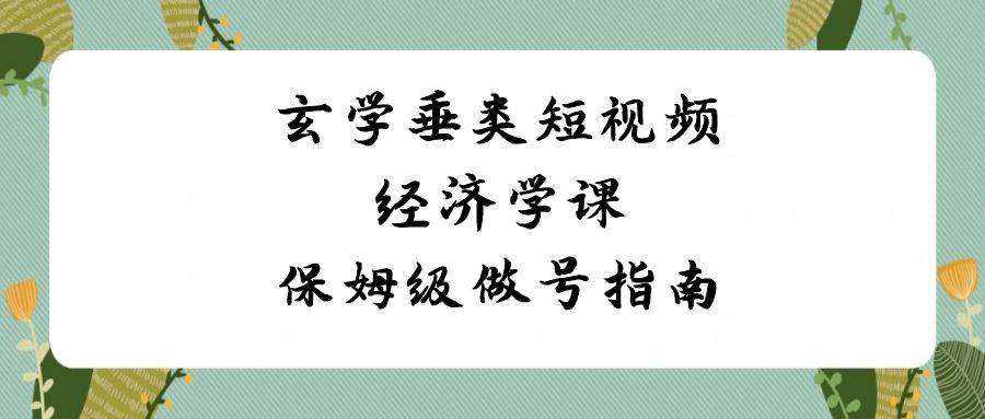 玄学 垂类短视频经济学课，保姆级做号指南（8节课）副业联盟-网创项目资源站-副业项目-创业项目-搞钱项目副业联盟