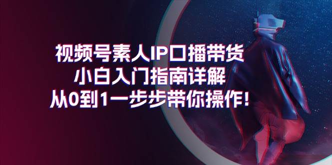 视频号素人IP口播带货小白入门指南详解，从0到1一步步带你操作!副业联盟-网创项目资源站-副业项目-创业项目-搞钱项目副业联盟