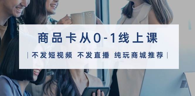 商品卡从0-1线上课（不发短视频 不发直播 纯玩商城推荐）32节课副业联盟-网创项目资源站-副业项目-创业项目-搞钱项目副业联盟