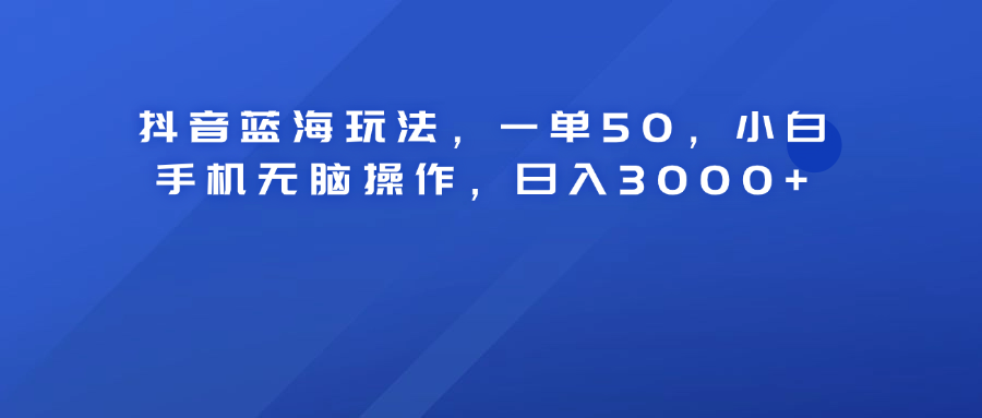 抖音蓝海玩法，一单50！小白手机无脑操作，日入3000+副业联盟-网创项目资源站-副业项目-创业项目-搞钱项目副业联盟