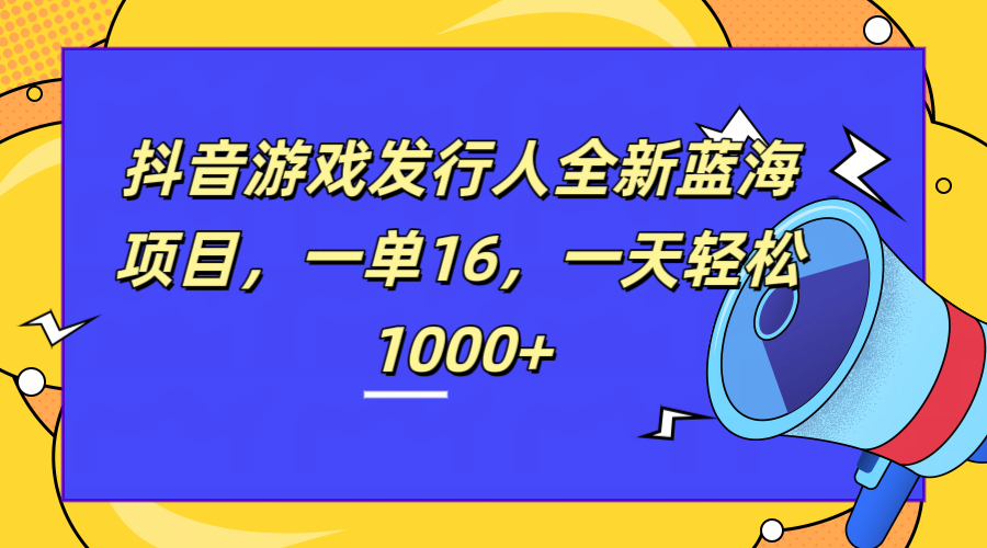 全新抖音游戏发行人蓝海项目，一单16，一天轻松1000+副业联盟-网创项目资源站-副业项目-创业项目-搞钱项目副业联盟