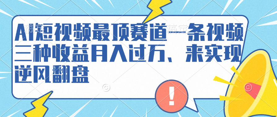 AI短视频最顶赛道，一条视频三种收益月入过万、来实现逆风翻盘副业联盟-网创项目资源站-副业项目-创业项目-搞钱项目副业联盟