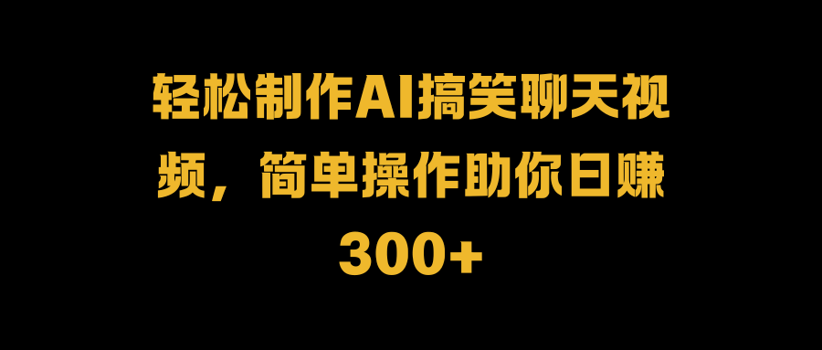轻松制作AI搞笑聊天视频，简单操作助你日赚300+副业联盟-网创项目资源站-副业项目-创业项目-搞钱项目副业联盟
