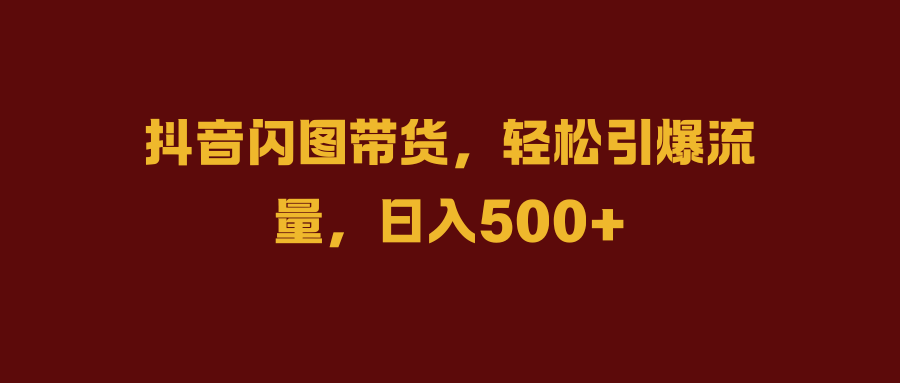 抖音闪图带货，轻松引爆流量，日入500+副业联盟-网创项目资源站-副业项目-创业项目-搞钱项目副业联盟