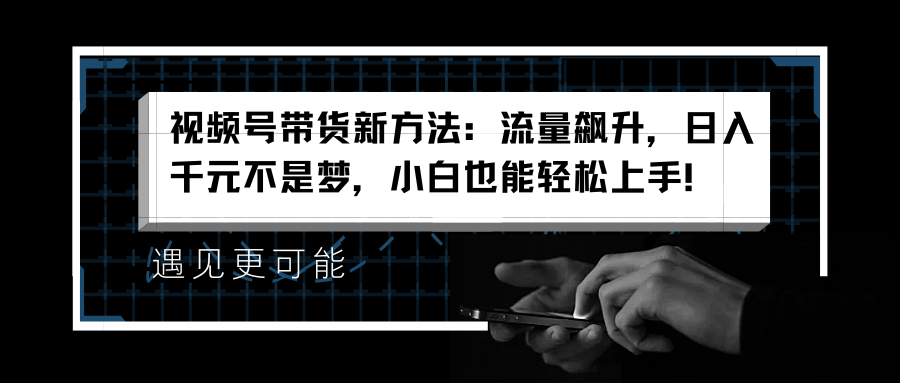 视频号带货新方法：流量飙升，日入千元不是梦，小白也能轻松上手！副业联盟-网创项目资源站-副业项目-创业项目-搞钱项目副业联盟