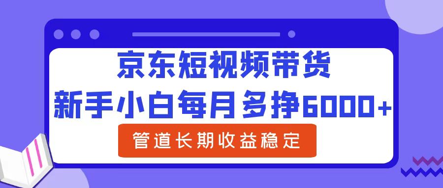 新手小白每月多挣6000+京东短视频带货，可管道长期稳定收益副业联盟-网创项目资源站-副业项目-创业项目-搞钱项目副业联盟