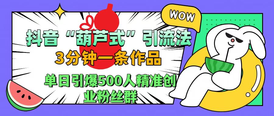 抖音“葫芦式”引流法，三分钟一条作品，单日引爆抖音500人精准创业粉丝群副业联盟-网创项目资源站-副业项目-创业项目-搞钱项目副业联盟