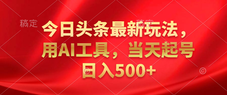 今日头条最新玩法，利用AI工具，当天起号日入500+副业联盟-网创项目资源站-副业项目-创业项目-搞钱项目副业联盟