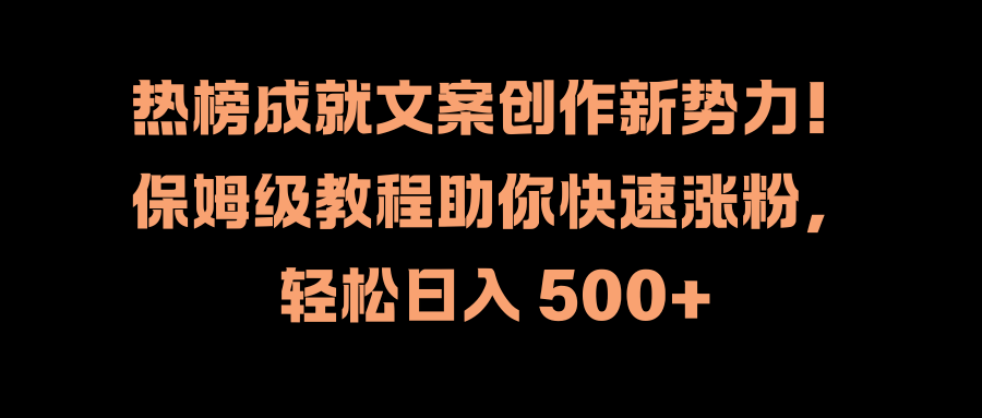 热榜成就文案创作新势力！保姆级教程助你快速涨粉，轻松日入 500+副业联盟-网创项目资源站-副业项目-创业项目-搞钱项目副业联盟