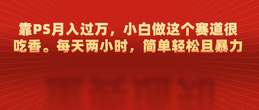 靠PS月入过万，每天两小时，简单轻松且暴，小白做这个赛道很吃香副业联盟-网创项目资源站-副业项目-创业项目-搞钱项目副业联盟