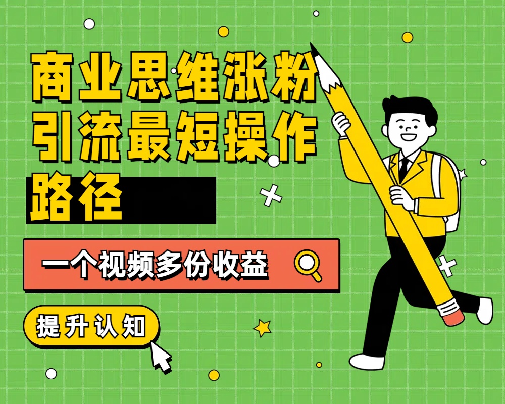 商业思维涨粉+引流最短操作路径，一个视频多份收益副业联盟-网创项目资源站-副业项目-创业项目-搞钱项目副业联盟
