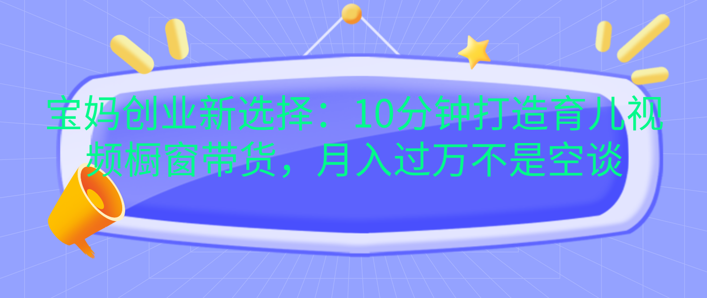 宝妈创业新选择：10分钟打造育儿视频橱窗带货，月入过万不是空谈副业联盟-网创项目资源站-副业项目-创业项目-搞钱项目副业联盟