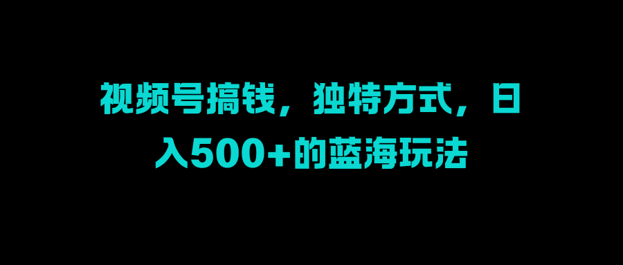 视频号搞钱，独特方式，日入500+的蓝海玩法副业联盟-网创项目资源站-副业项目-创业项目-搞钱项目副业联盟