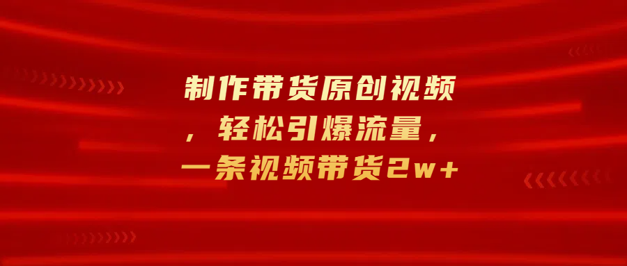 制作带货原创视频，轻松引爆流量，一条视频带货2w+副业联盟-网创项目资源站-副业项目-创业项目-搞钱项目副业联盟