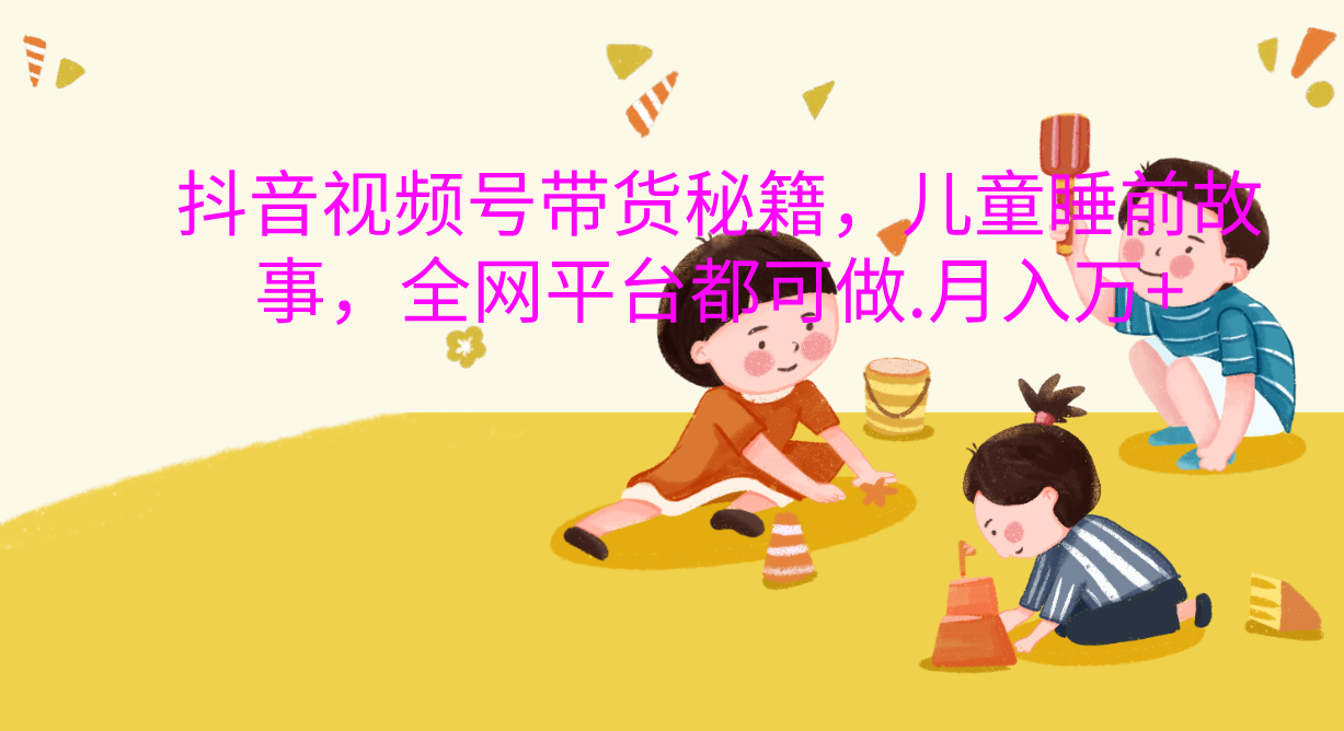 抖音视频号带货新风口：儿童睡前故事，轻松月入过万！副业联盟-网创项目资源站-副业项目-创业项目-搞钱项目副业联盟