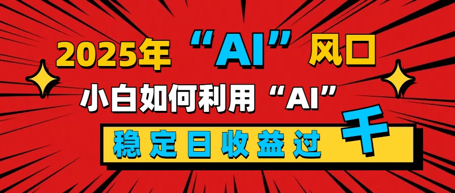 2025“ AI ”风口，新手小白如何利用ai，每日收益稳定过千副业联盟-网创项目资源站-副业项目-创业项目-搞钱项目副业联盟