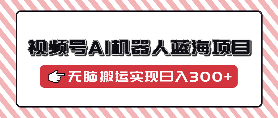 视频号AI机器人蓝海项目，操作简单适合0基础小白，无脑搬运实现日入300+副业联盟-网创项目资源站-副业项目-创业项目-搞钱项目副业联盟
