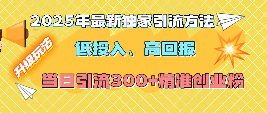 2025年最新独家引流方法，低投入高回报？当日引流300+精准创业粉副业联盟-网创项目资源站-副业项目-创业项目-搞钱项目副业联盟